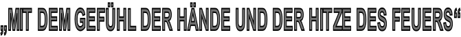 „Mit dem Gefühl der Hände und der Hitze des Feuers“
